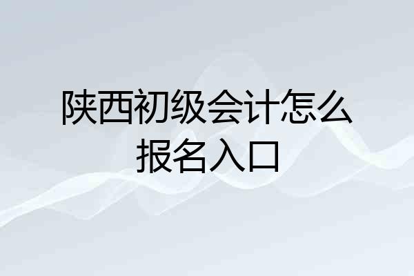 陕西初级会计怎么报名入口