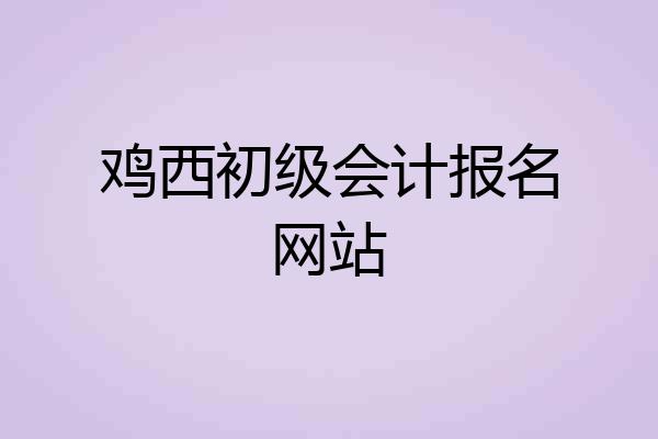 鸡西初级会计报名网站
