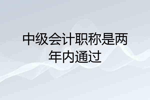 中级会计职称是两年内通过