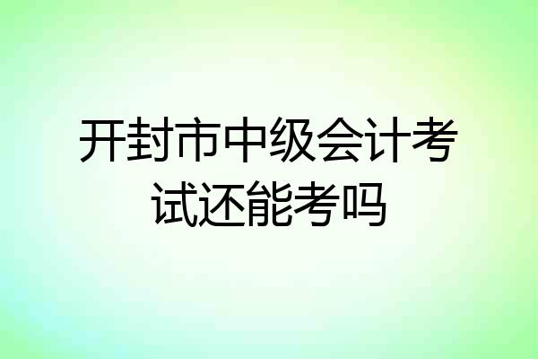 开封市中级会计考试还能考吗