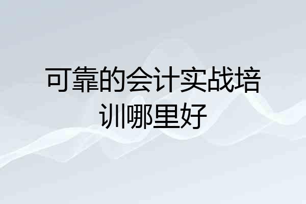 可靠的会计实战培训哪里好