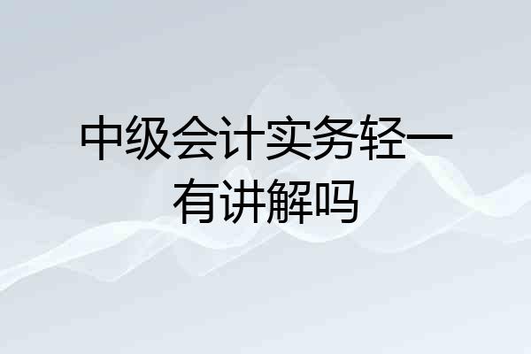 中级会计实务轻一有讲解吗