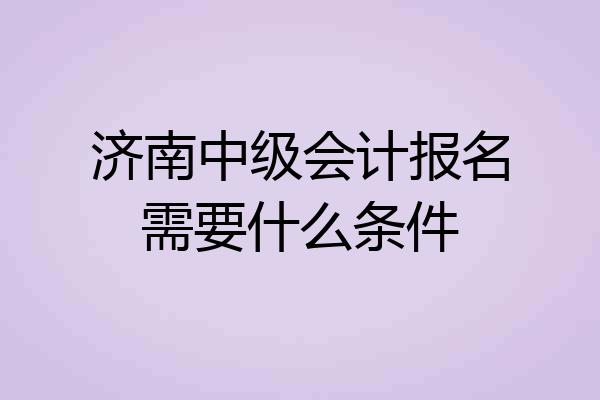 济南中级会计报名需要什么条件