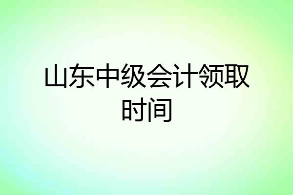 山东中级会计领取时间