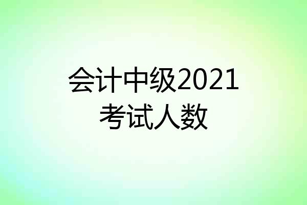 会计中级2021考试人数