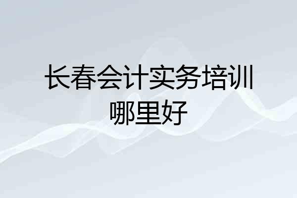 长春会计实务培训哪里好