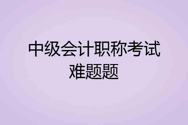 中级会计职称考试难题题