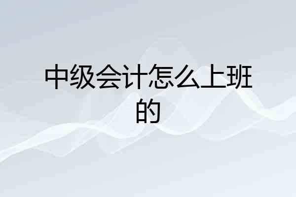 中级会计怎么上班的