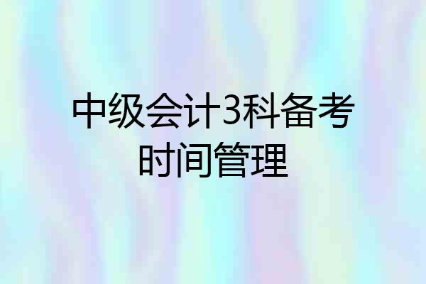 中级会计3科备考时间管理