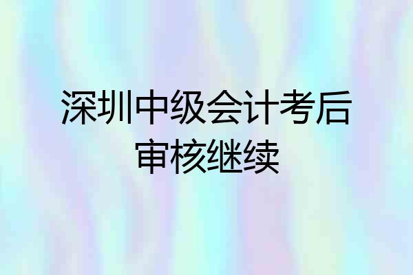 深圳中级会计考后审核继续
