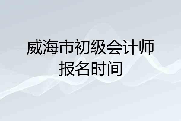 威海市初级会计师报名时间