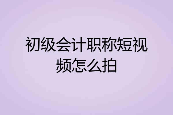 初级会计职称短视频怎么拍