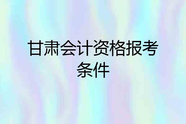 甘肃会计资格报考条件