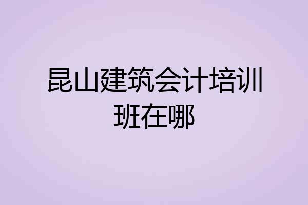 昆山建筑会计培训班在哪