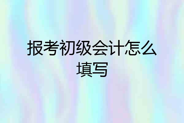 报考初级会计怎么填写