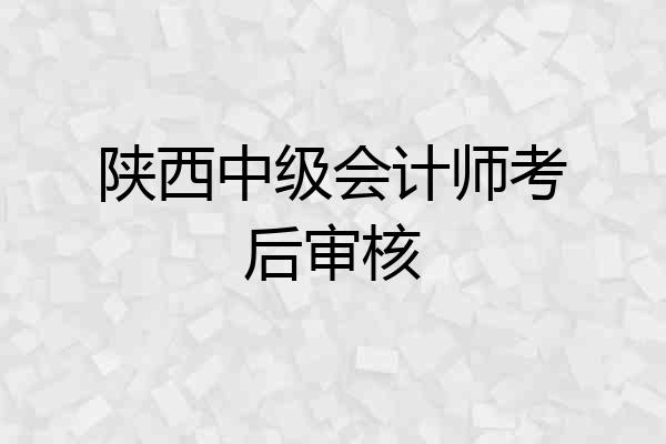 陕西中级会计师考后审核