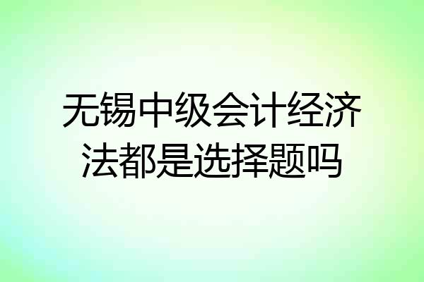 无锡中级会计经济法都是选择题吗