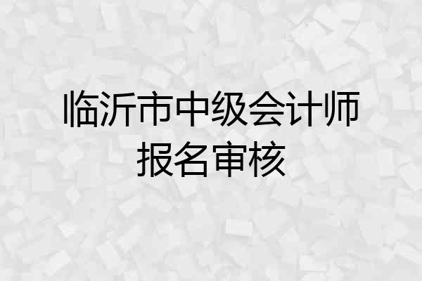 临沂市中级会计师报名审核