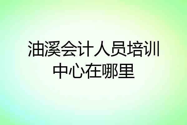 油溪会计人员培训中心在哪里