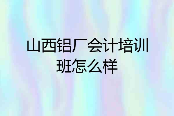 山西铝厂会计培训班怎么样
