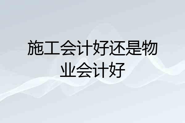 施工会计好还是物业会计好