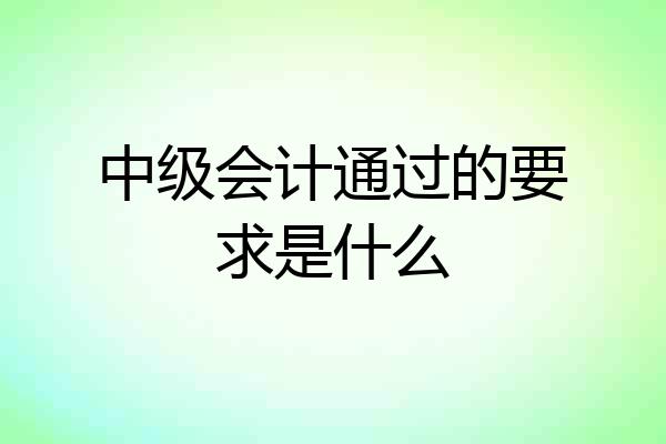 中级会计通过的要求是什么