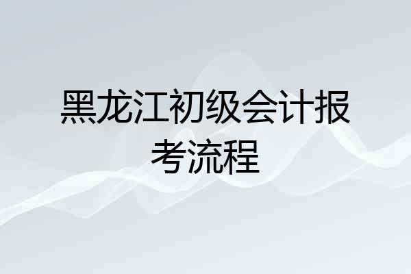 黑龙江初级会计报考流程