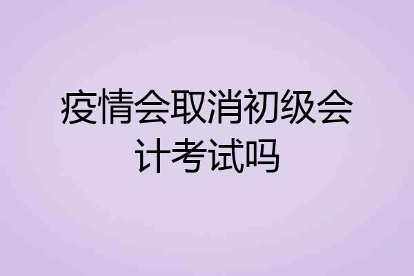 疫情会取消初级会计考试吗
