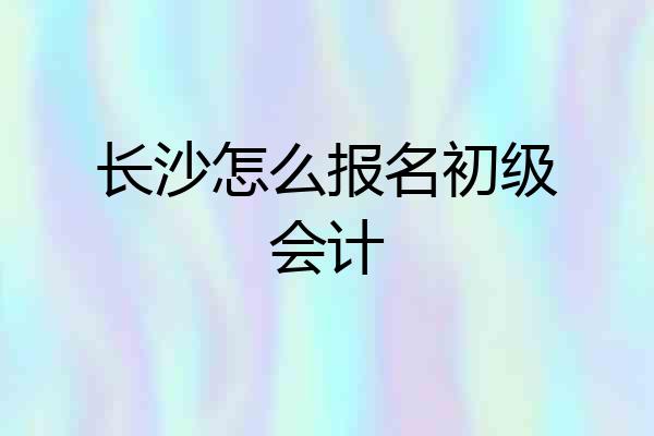 长沙怎么报名初级会计