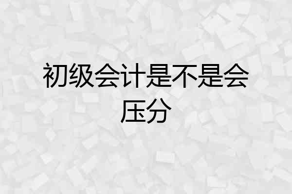 初级会计是不是会压分