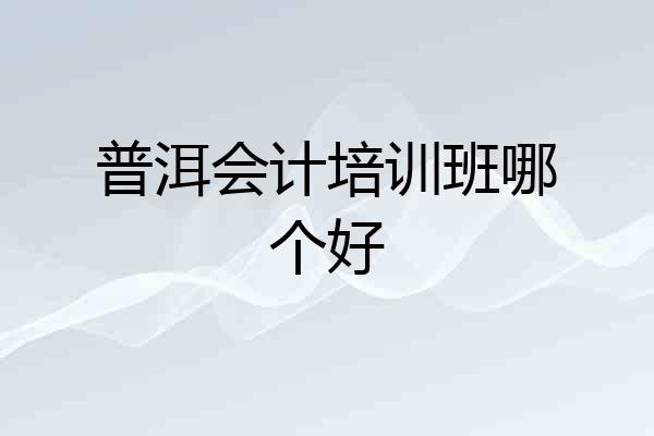 普洱会计培训班哪个好