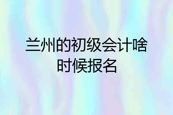 兰州的初级会计啥时候报名