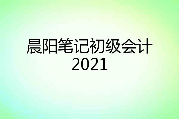 晨阳笔记初级会计2021