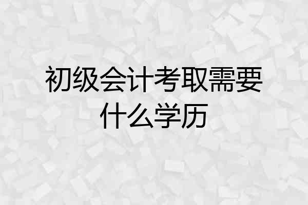 初级会计考取需要什么学历