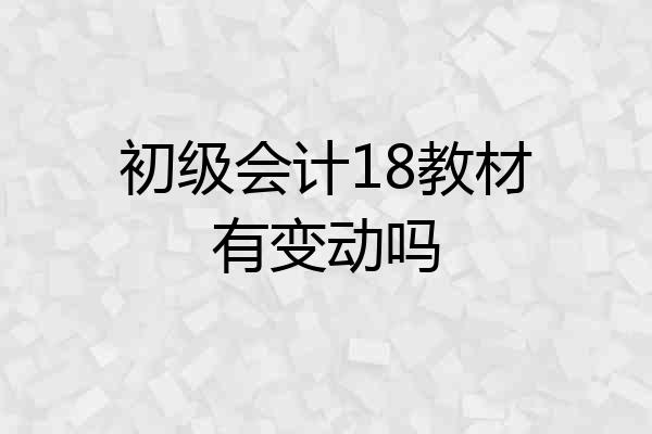 初级会计18教材有变动吗