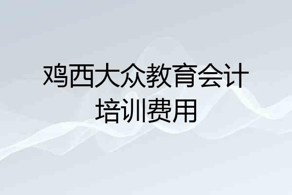 鸡西大众教育会计培训费用