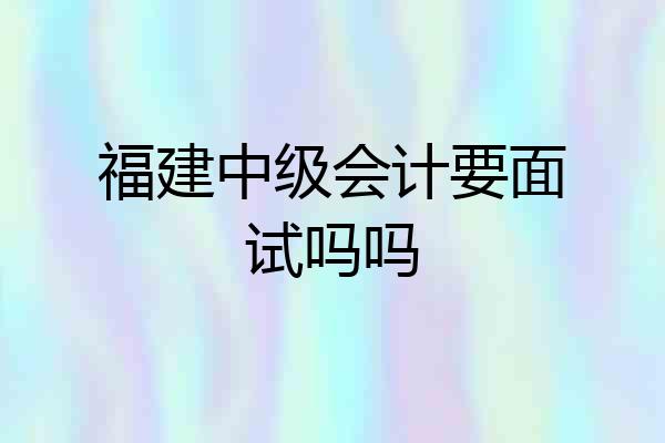 福建中级会计要面试吗吗