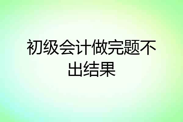 初级会计做完题不出结果
