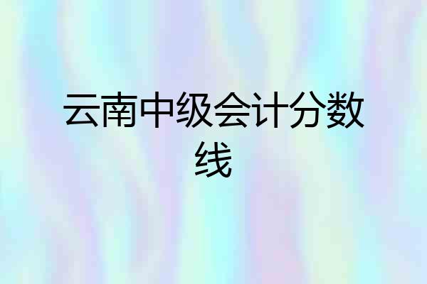 云南中级会计分数线