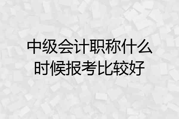 中级会计职称什么时候报考比较好