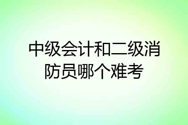 中级会计和二级消防员哪个难考