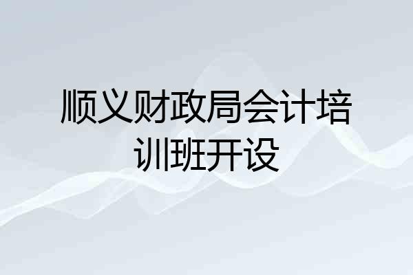 顺义财政局会计培训班开设
