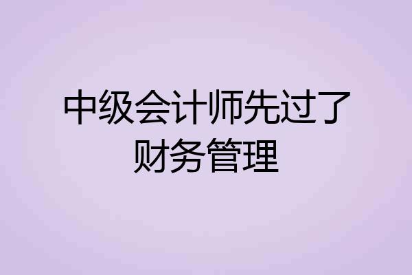 中级会计师先过了财务管理