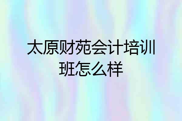 太原财苑会计培训班怎么样