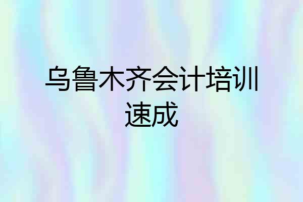 乌鲁木齐会计培训速成
