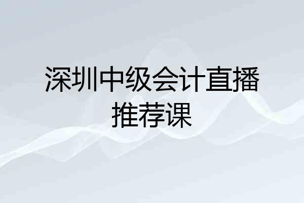 深圳中级会计直播推荐课