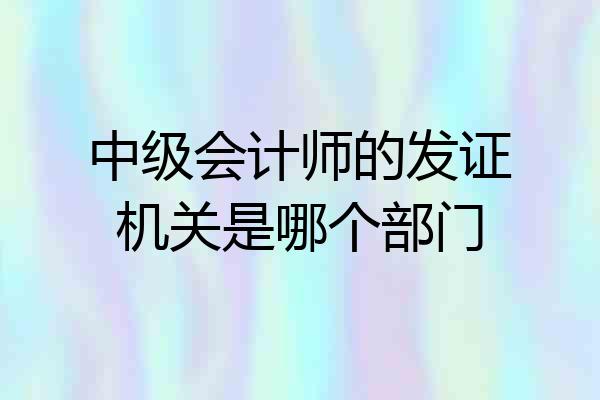 中级会计师的发证机关是哪个部门