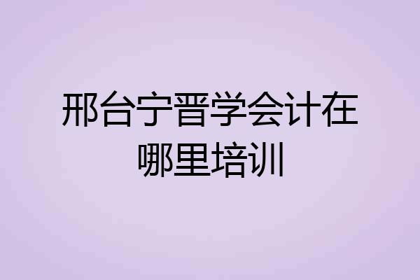 邢台宁晋学会计在哪里培训