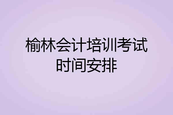 榆林会计培训考试时间安排