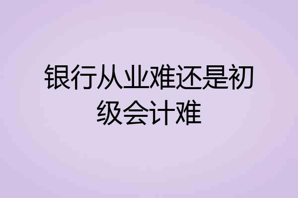 银行从业难还是初级会计难